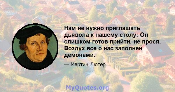 Нам не нужно приглашать дьявола к нашему столу; Он слишком готов прийти, не прося. Воздух все о нас заполнен демонами.