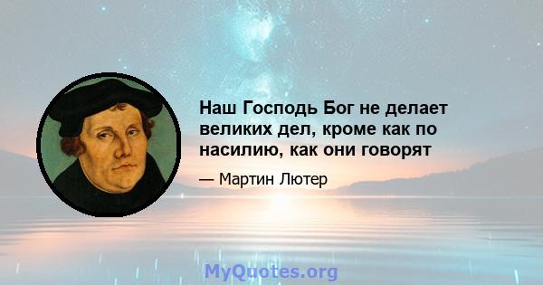 Наш Господь Бог не делает великих дел, кроме как по насилию, как они говорят