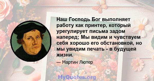 Наш Господь Бог выполняет работу как принтер, который урегулирует письма задом наперед; Мы видим и чувствуем себя хорошо его обстановкой, но мы увидим печать - в будущей жизни.