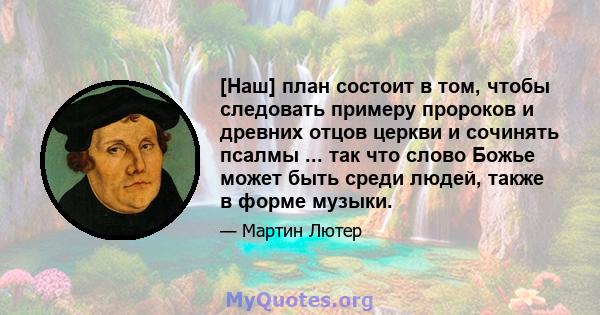 [Наш] план состоит в том, чтобы следовать примеру пророков и древних отцов церкви и сочинять псалмы ... так что слово Божье может быть среди людей, также в форме музыки.