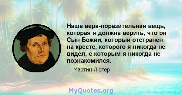 Наша вера-поразительная вещь, которая я должна верить, что он Сын Божий, который отстранен на кресте, которого я никогда не видел, с которым я никогда не познакомился.