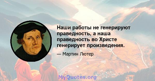 Наши работы не генерируют праведность, а наша праведность во Христе генерирует произведения.