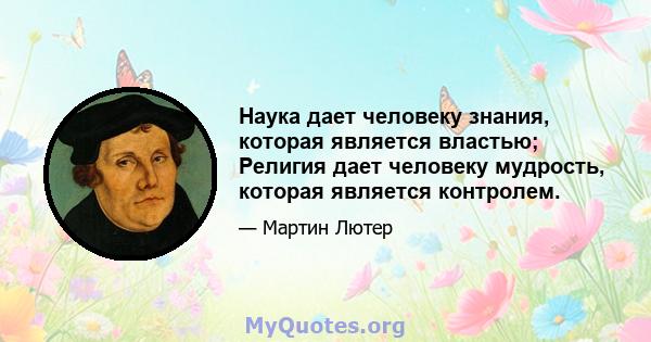 Наука дает человеку знания, которая является властью; Религия дает человеку мудрость, которая является контролем.