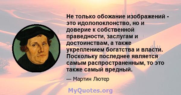 Не только обожание изображений - это идолопоклонство, но и доверие к собственной праведности, заслугам и достоинствам, а также укреплением богатства и власти. Поскольку последнее является самым распространенным, то это