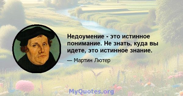 Недоумение - это истинное понимание. Не знать, куда вы идете, это истинное знание.