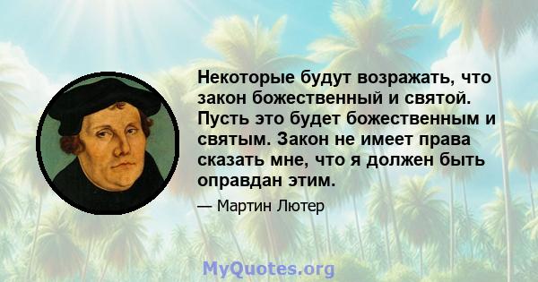 Некоторые будут возражать, что закон божественный и святой. Пусть это будет божественным и святым. Закон не имеет права сказать мне, что я должен быть оправдан этим.