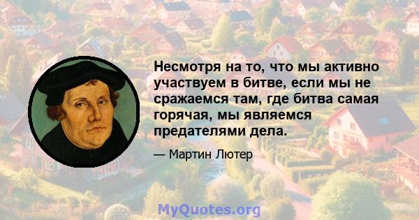 Несмотря на то, что мы активно участвуем в битве, если мы не сражаемся там, где битва самая горячая, мы являемся предателями дела.