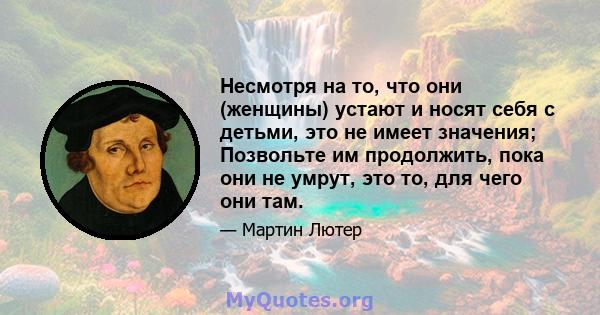 Несмотря на то, что они (женщины) устают и носят себя с детьми, это не имеет значения; Позвольте им продолжить, пока они не умрут, это то, для чего они там.