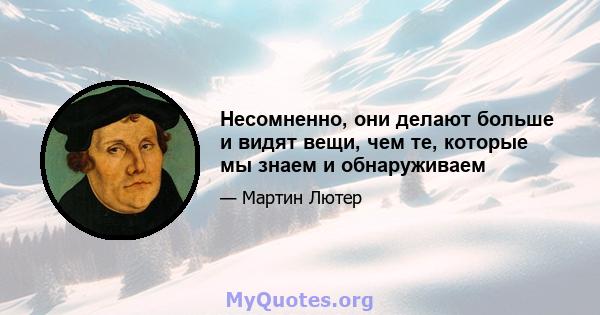 Несомненно, они делают больше и видят вещи, чем те, которые мы знаем и обнаруживаем