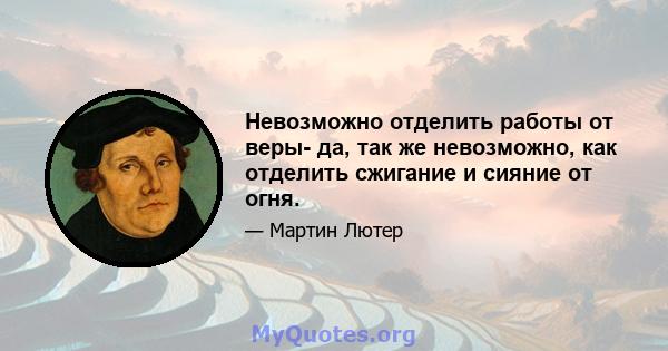 Невозможно отделить работы от веры- да, так же невозможно, как отделить сжигание и сияние от огня.