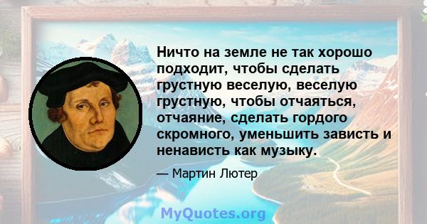 Ничто на земле не так хорошо подходит, чтобы сделать грустную веселую, веселую грустную, чтобы отчаяться, отчаяние, сделать гордого скромного, уменьшить зависть и ненависть как музыку.