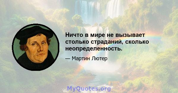 Ничто в мире не вызывает столько страданий, сколько неопределенность.