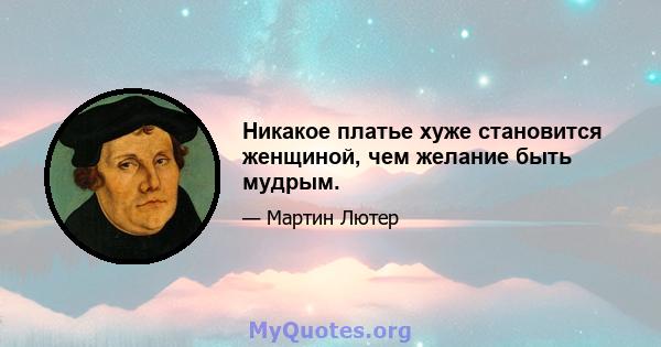 Никакое платье хуже становится женщиной, чем желание быть мудрым.