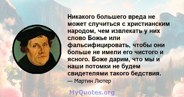 Никакого большего вреда не может случиться с христианским народом, чем извлекать у них слово Божье или фальсифицировать, чтобы они больше не имели его чистого и ясного. Боже дарим, что мы и наши потомки не будем