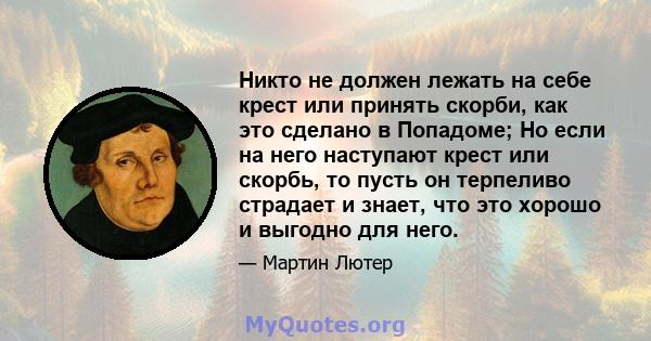 Никто не должен лежать на себе крест или принять скорби, как это сделано в Попадоме; Но если на него наступают крест или скорбь, то пусть он терпеливо страдает и знает, что это хорошо и выгодно для него.