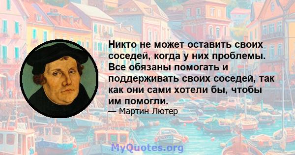 Никто не может оставить своих соседей, когда у них проблемы. Все обязаны помогать и поддерживать своих соседей, так как они сами хотели бы, чтобы им помогли.