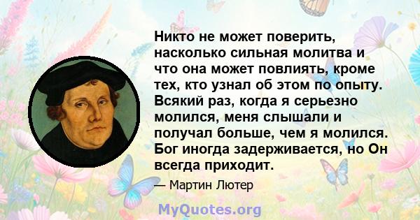 Никто не может поверить, насколько сильная молитва и что она может повлиять, кроме тех, кто узнал об этом по опыту. Всякий раз, когда я серьезно молился, меня слышали и получал больше, чем я молился. Бог иногда