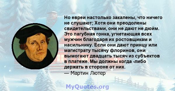 Но евреи настолько закалены, что ничего не слушают; Хотя они преодолены свидетельствами, они не дают не дюйм. Это пагубная гонка, угнетающая всех мужчин благодаря их ростовщикам и насильнику. Если они дают принцу или