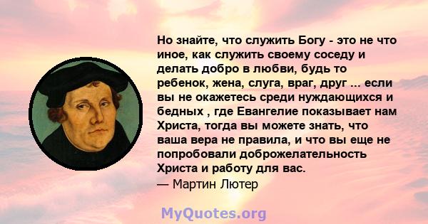 Но знайте, что служить Богу - это не что иное, как служить своему соседу и делать добро в любви, будь то ребенок, жена, слуга, враг, друг ... если вы не окажетесь среди нуждающихся и бедных , где Евангелие показывает