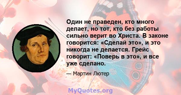 Один не праведен, кто много делает, но тот, кто без работы сильно верит во Христа. В законе говорится: «Сделай это», и это никогда не делается. Грейс говорит: «Поверь в это», и все уже сделано.