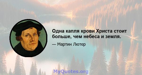 Одна капля крови Христа стоит больше, чем небеса и земля.