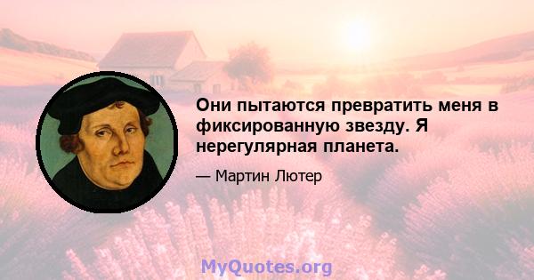 Они пытаются превратить меня в фиксированную звезду. Я нерегулярная планета.