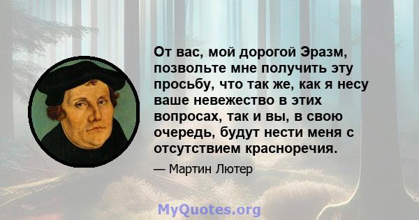 От вас, мой дорогой Эразм, позвольте мне получить эту просьбу, что так же, как я несу ваше невежество в этих вопросах, так и вы, в свою очередь, будут нести меня с отсутствием красноречия.