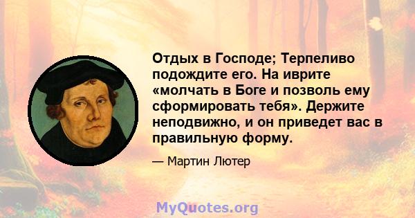 Отдых в Господе; Терпеливо подождите его. На иврите «молчать в Боге и позволь ему сформировать тебя». Держите неподвижно, и он приведет вас в правильную форму.