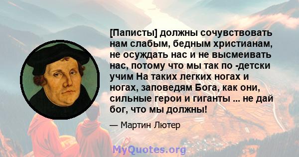 [Паписты] должны сочувствовать нам слабым, бедным христианам, не осуждать нас и не высмеивать нас, потому что мы так по -детски учим На таких легких ногах и ногах, заповедям Бога, как они, сильные герои и гиганты ... не 