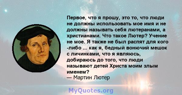 Первое, что я прошу, это то, что люди не должны использовать мое имя и не должны называть себя лютеранами, а христианами. Что такое Лютер? Учение не мое. Я также не был распят для кого -либо ... как я, бедный вонючий