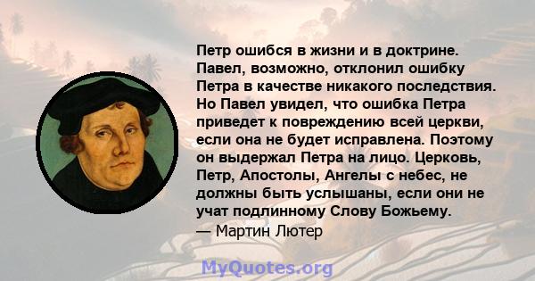 Петр ошибся в жизни и в доктрине. Павел, возможно, отклонил ошибку Петра в качестве никакого последствия. Но Павел увидел, что ошибка Петра приведет к повреждению всей церкви, если она не будет исправлена. Поэтому он