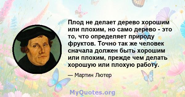 Плод не делает дерево хорошим или плохим, но само дерево - это то, что определяет природу фруктов. Точно так же человек сначала должен быть хорошим или плохим, прежде чем делать хорошую или плохую работу.