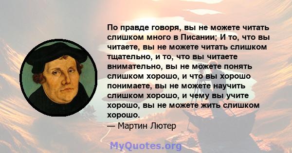 По правде говоря, вы не можете читать слишком много в Писании; И то, что вы читаете, вы не можете читать слишком тщательно, и то, что вы читаете внимательно, вы не можете понять слишком хорошо, и что вы хорошо