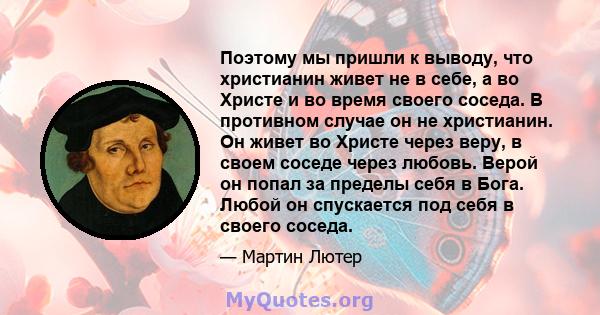 Поэтому мы пришли к выводу, что христианин живет не в себе, а во Христе и во время своего соседа. В противном случае он не христианин. Он живет во Христе через веру, в своем соседе через любовь. Верой он попал за