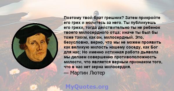 Поэтому твой брат грешник? Затем прикройте его грех и молитесь за него. Ты публикуешь его грехи, тогда действительно ты не ребенок твоего милосердного отца; иначе ты был бы тоже таким, как он, милосердный. Это,