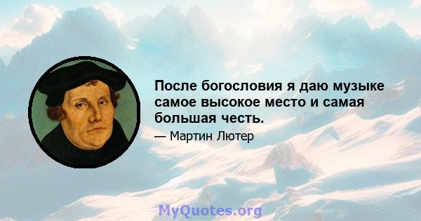 После богословия я даю музыке самое высокое место и самая большая честь.