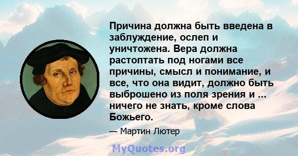 Причина должна быть введена в заблуждение, ослеп и уничтожена. Вера должна растоптать под ногами все причины, смысл и понимание, и все, что она видит, должно быть выброшено из поля зрения и ... ничего не знать, кроме