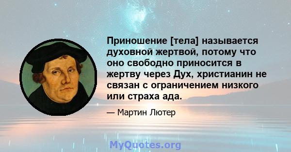 Приношение [тела] называется духовной жертвой, потому что оно свободно приносится в жертву через Дух, христианин не связан с ограничением низкого или страха ада.