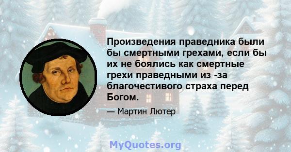 Произведения праведника были бы смертными грехами, если бы их не боялись как смертные грехи праведными из -за благочестивого страха перед Богом.