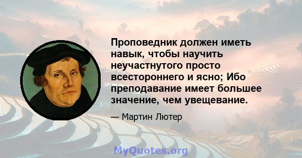 Проповедник должен иметь навык, чтобы научить неучастнутого просто всестороннего и ясно; Ибо преподавание имеет большее значение, чем увещевание.