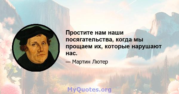 Простите нам наши посягательства, когда мы прощаем их, которые нарушают нас.