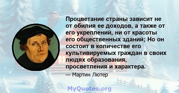 Процветание страны зависит не от обилия ее доходов, а также от его укреплений, ни от красоты его общественных зданий; Но он состоит в количестве его культивируемых граждан в своих людях образования, просветления и