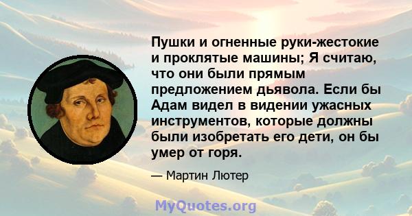 Пушки и огненные руки-жестокие и проклятые машины; Я считаю, что они были прямым предложением дьявола. Если бы Адам видел в видении ужасных инструментов, которые должны были изобретать его дети, он бы умер от горя.