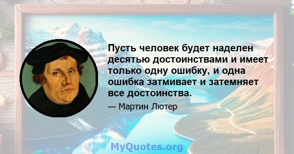 Пусть человек будет наделен десятью достоинствами и имеет только одну ошибку, и одна ошибка затмивает и затемняет все достоинства.