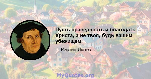 Пусть праведность и благодать Христа, а не твоя, будь вашим убежищем.