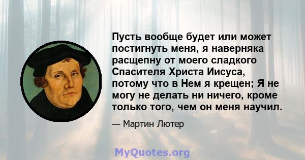 Пусть вообще будет или может постигнуть меня, я наверняка расщепну от моего сладкого Спасителя Христа Иисуса, потому что в Нем я крещен; Я не могу не делать ни ничего, кроме только того, чем он меня научил.