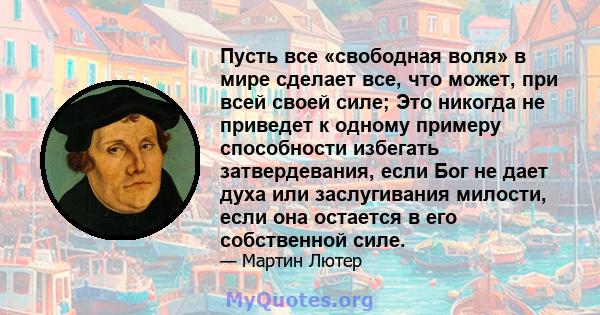 Пусть все «свободная воля» в мире сделает все, что может, при всей своей силе; Это никогда не приведет к одному примеру способности избегать затвердевания, если Бог не дает духа или заслугивания милости, если она