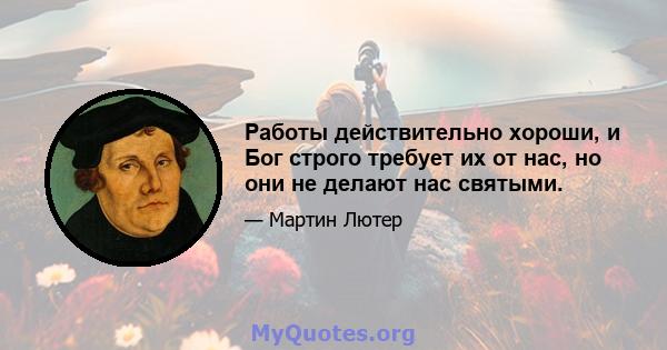 Работы действительно хороши, и Бог строго требует их от нас, но они не делают нас святыми.