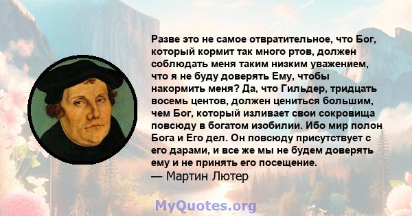 Разве это не самое отвратительное, что Бог, который кормит так много ртов, должен соблюдать меня таким низким уважением, что я не буду доверять Ему, чтобы накормить меня? Да, что Гильдер, тридцать восемь центов, должен