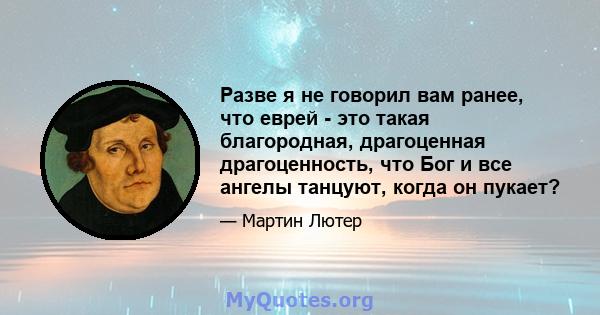 Разве я не говорил вам ранее, что еврей - это такая благородная, драгоценная драгоценность, что Бог и все ангелы танцуют, когда он пукает?